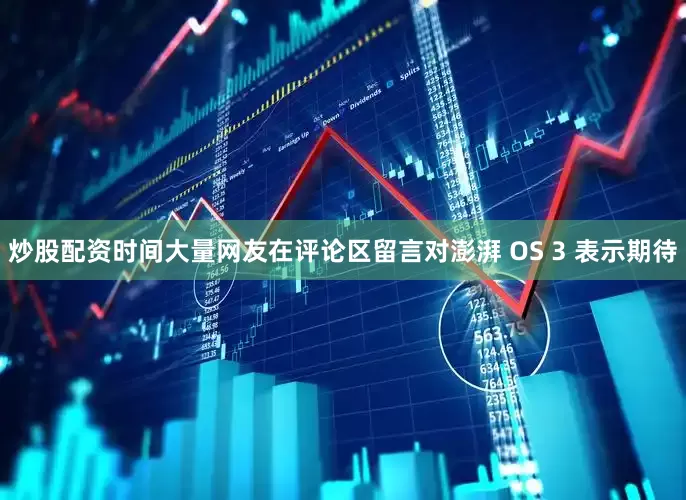 炒股配资时间大量网友在评论区留言对澎湃 OS 3 表示期待