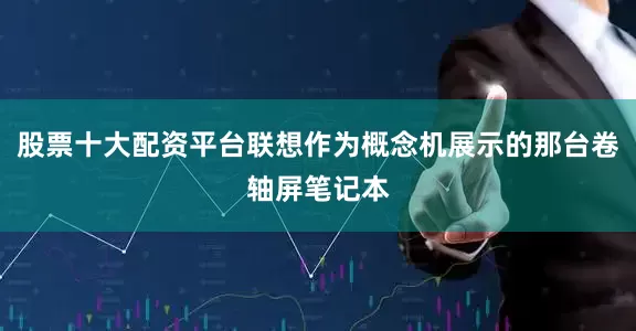 股票十大配资平台联想作为概念机展示的那台卷轴屏笔记本