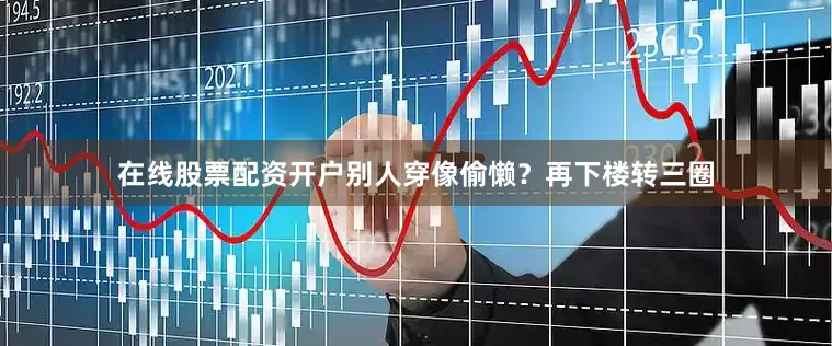 在线股票配资开户别人穿像偷懒？再下楼转三圈