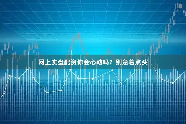 网上实盘配资你会心动吗？别急着点头