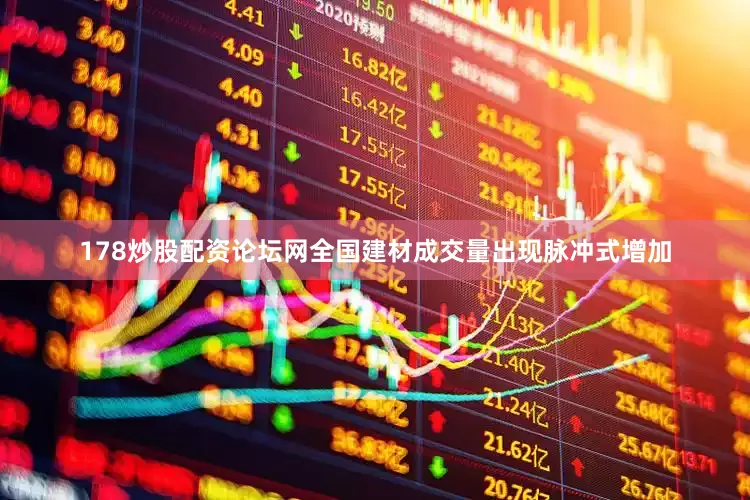 178炒股配资论坛网全国建材成交量出现脉冲式增加