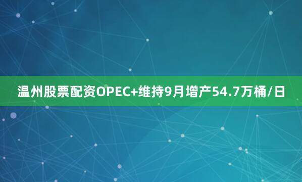 温州股票配资OPEC+维持9月增产54.7万桶/日