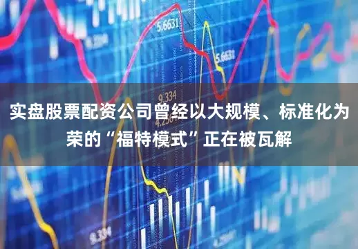实盘股票配资公司曾经以大规模、标准化为荣的“福特模式”正在被瓦解
