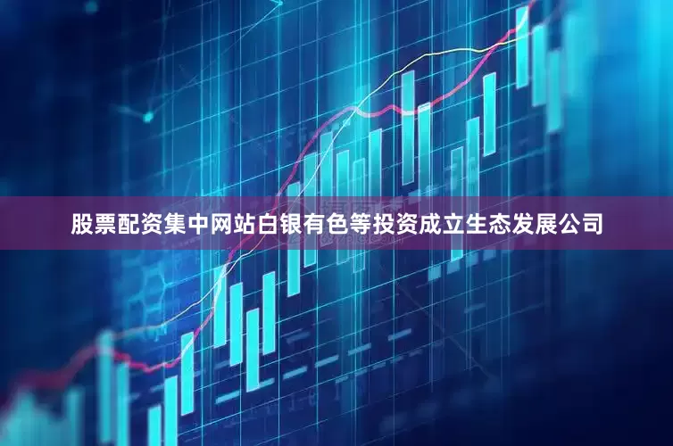 股票配资集中网站白银有色等投资成立生态发展公司
