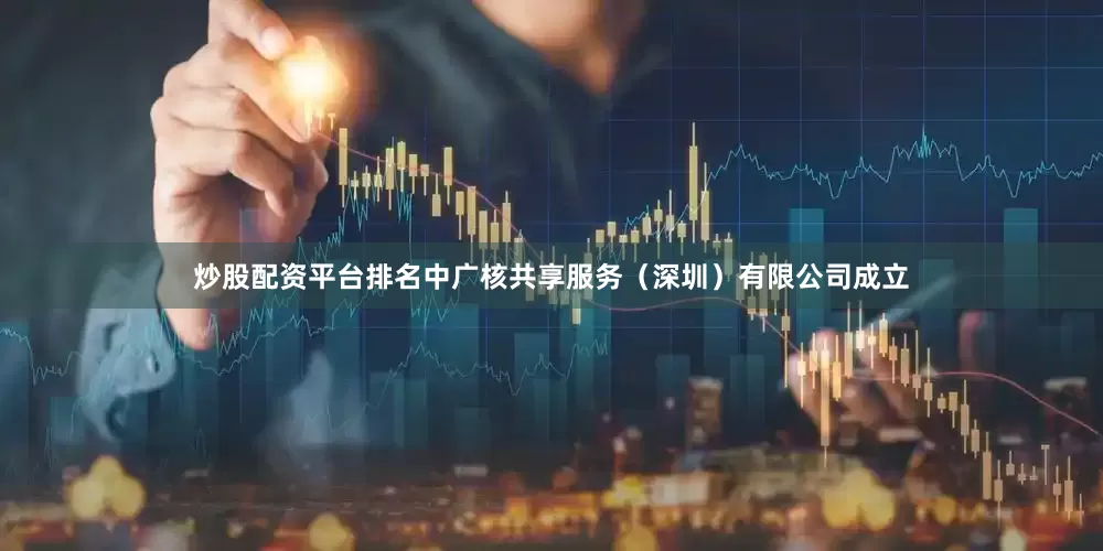 炒股配资平台排名中广核共享服务（深圳）有限公司成立