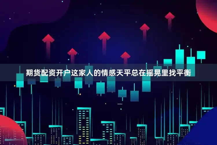 期货配资开户这家人的情感天平总在摇晃里找平衡