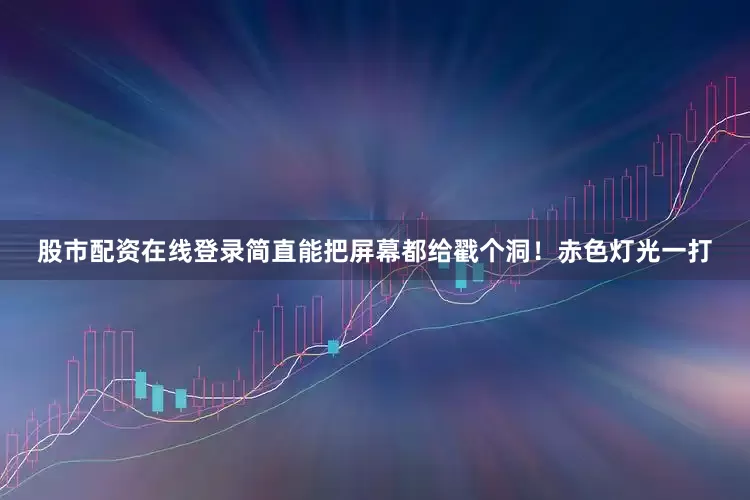 股市配资在线登录简直能把屏幕都给戳个洞！赤色灯光一打