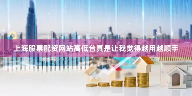 上海股票配资网站高低台真是让我觉得越用越顺手